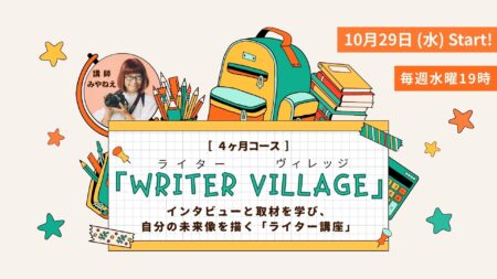 インタビューと取材を学び、自分の未来像を描くライター講座「ライターヴィレッジ」4ヶ月コース（毎週水曜19時〜／全12回） オンライン開催です。沖縄ライター・編集者チーム、沖縄の編集プロダクション「OKINAWA GRIT」企画・運営。代表 みやねえが講師を担当します。