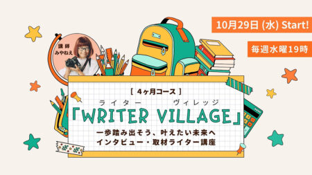 インタビューと取材を学び、自分の未来像を描くライター講座「ライターヴィレッジ」4ヶ月コース（毎週水曜19時〜／全12回） オンライン開催です。沖縄ライター・編集者チーム、沖縄の編集プロダクション「OKINAWA GRIT」企画・運営。代表 みやねえが講師を担当します。